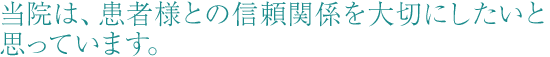 当院は、患者様との信頼関係を大切にしたいと思っています。